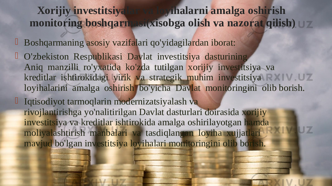 Xorijiy investitsiyalar va loyihalarni amalga oshirish  monitoring boshqarmasi(xisobga olish va nazorat qilish)  Boshqarmaning asosiy vazifalari qo&#39;yidagilardan iborat:  O&#39;zbekiston  Respublikasi  Davlat  investitsiya  dasturining Aniq  manzilli  ro&#39;yxatida  ko&#39;zda  tutilgan  xorijiy  investitsiya  va kreditlar  ishtirokidagi  yirik  va  strategik  muhim  investitsiya loyihalarini  amalga  oshirish  bo&#39;yicha  Davlat  monitoringini  olib borish.  Iqtisodiyot tarmoqlarin modernizatsiyalash va rivojlantirishga yo&#39;nalitirilgan Davlat dasturlari doirasida xorijiy investitsiya va kreditlar ishtirokida amalga oshirilayotgan hamda moliyalashtirish  manbalari  va  tasdiqlangan  loyiha  xujjatlari mavjud bo&#39;lgan investitsiya loyihalari monitoringini olib borish. 