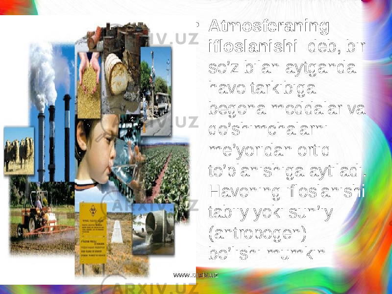 • Atmosferaning ifloslanishi deb, bir s o’ z bilan aytganda h avo tarkibiga begona moddalar va qo’ shimchalarni me’yoridan ortiq t o’ planishiga aytiladi. H avoning ifloslanishi tabiiy yoki sun’iy (antropogen) b o’ lishi mumkin www.arxiv.uz 