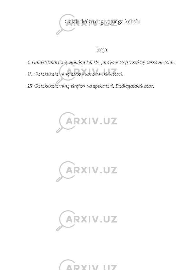 Galaktikalarning vujudga kelishi Reja: I. Galaktikalarning vujudga kelishi jarayoni to’g’risidagi tassavurotlar. II. Galaktikalarning asosiy xarakterisitikalari. III. Galaktikalarning sinflari va spektrlari. Radiogalaktikalar. 