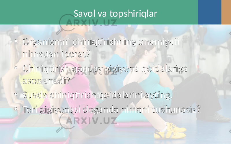 Savol va topshiriqlar • Organizmni chiniqtirishning ahamiyati nimadan iborat? • Chiniqtirish qanday gigiyena qoidalariga asoslanadi? • Suvda chiniqtirish qoidalarini ayting. • Teri gigiyenasi deganda nimani tushunasiz? 