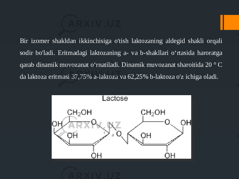 Bir izomer shakldan ikkinchisiga o&#39;tish laktozaning aldegid shakli orqali sodir bo&#39;ladi. Eritmadagi laktozaning a- va b-shakllari oʻrtasida haroratga qarab dinamik muvozanat oʻrnatiladi. Dinamik muvozanat sharoitida 20 ° C da laktoza eritmasi 37,75% a-laktoza va 62,25% b-laktoza o&#39;z ichiga oladi. 