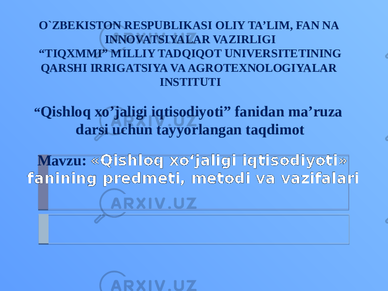 O`ZBEKISTON RESPUBLIKASI OLIY TA’LIM, FAN NA INNOVATSIYALAR VAZIRLIGI “TIQXMMI” MILLIY TADQIQOT UNIVERSITETINING QARSHI IRRIGATSIYA VA AGROTEXNOLOGIYALAR INSTITUTI “ Qishloq xo’jaligi iqtisodiyoti” fanidan ma’ruza darsi uchun tayyorlangan taqdimot Mavzu: «Qishloq xo‘jaligi iqtisodiyoti» fanining predmeti, metodi va vazifalari 