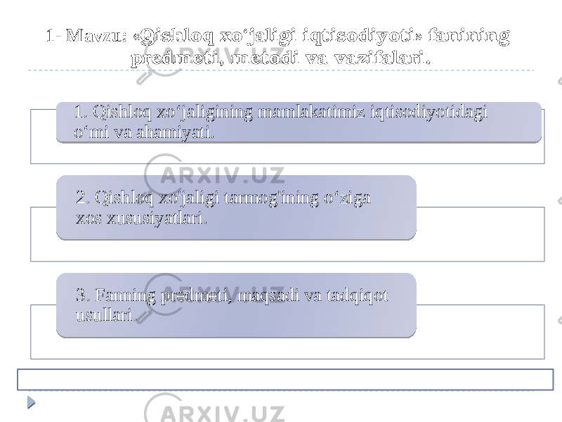 1- Mavzu: «Qishloq xo‘jaligi iqtisodiyoti» fanining predmeti, metodi va vazifalari. 1. Qishloq xo‘jaligining mamlakatimiz iqtisodiyotidagi o‘mi va ahamiyati. 2. Qishloq xo&#39;jaligi tarmog&#39;ining o‘ziga xos xususiyatlari. 3. Fanning predmeti, maqsadi va tadqiqot usullari. 01020304 090C11 18020304 0B0906 1C02031D 1B06 