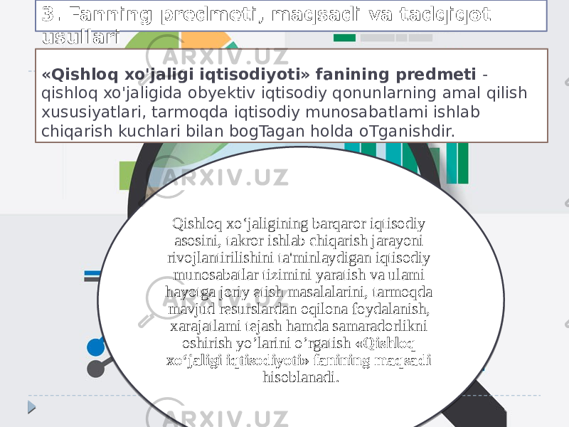 «Qishloq xo&#39;jaligi iqtisodiyoti» fanining predmeti - qishloq xo&#39;jaligida obyektiv iqtisodiy qonunlarning amal qilish xususiyatlari, tarmoqda iqtisodiy munosabatlami ishlab chiqarish kuchlari bilan bogTagan holda oTganishdir. Qishloq xo‘jaligining barqaror iqtisodiy asosini, takror ishlab chiqarish jarayoni rivojlantirilishini ta&#39;minlaydigan iqtisodiy munosabatlar tizimini yaratish va ulami hayotga joriy etish masalalarini, tarmoqda mavjud resurslardan oqilona foydalanish, xarajatlami tejash hamda samaradorlikni oshirish yo’larini o’rgatish «Qishloq xo‘jaligi iqtisodiyoti» fanining maqsadi hisoblanadi.3. Fanning predmeti, maqsadi va tadqiqot usullari 04 0E 1A 11 07 11 0B 09 37 24 07 