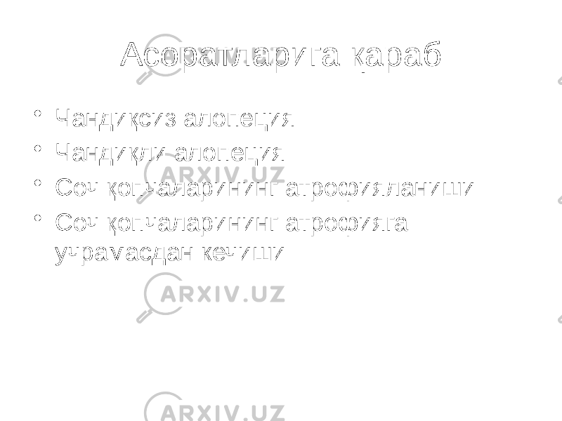 Асоратларига қараб • Чандиқсиз алопеция • Чандиқли алопеция • Соч қопчаларининг атрофияланиши • Соч қопчаларининг атрофияга учрамасдан кечиши 