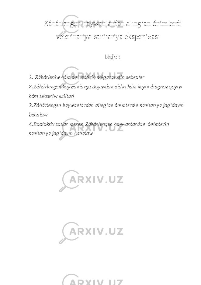 Z áhárlengen haywanlard an a l ı ng’an ónimler di veterinariya - sanitariya ekspertizas ı Rej e : 1. Z áhárleniw hám o ni keltirib s hi g ara tugin s ebepler 2. Záhárlengen haywanlarga Soyıwdan aldin hám keyin diagnoz qoyiw hám tekseriw usillari 3. Záhárlengen haywanlardan alıng’an ónimlerdin sanitariya jag’dayın bahalaw 4. Radioktiv zatlar menen Záhárlengen haywanlardan ónimleri n sanitariya jag’dayın bahalaw 