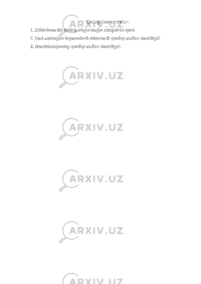 Qadaǵalaw sorawları 1. Záhárleniwdiń keltirip shıǵaratuǵın sebeplerin aytıń. 2. Uwlı zatlanǵan haywanlardı tekseriwdi qanday usılları ámeldegi? 3. Dezaktivasiyaning qanday usılları ámeldegi?. 