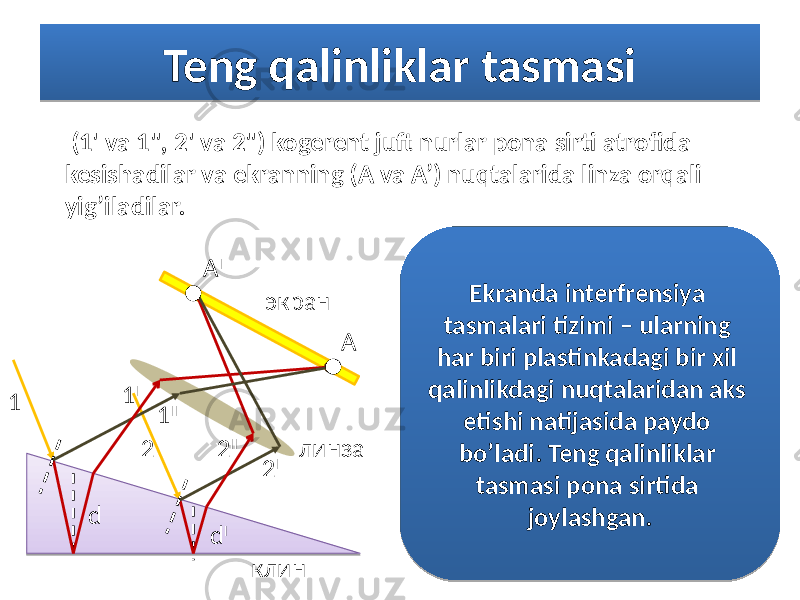 Teng qalinliklar tasmasi (1&#39; va 1&#34;, 2&#39; vа 2&#34;) kogerent juft nurlar pona sirti atrofida kesishadilar va ekranning (A va A’) nuqtalarida linza orqali yig’iladilar. экран линза клин1 1 I А I А 2 I2 d Id 1 II 2 II Ekranda interfrensiya tasmalari tizimi – ularning har biri plastinkadagi bir xil qalinlikdagi nuqtalaridan aks etishi natijasida paydo bo’ladi. Teng qalinliklar tasmasi pona sirtida joylashgan.2D 67 1B 1F 1E 12 22 1B 2E 