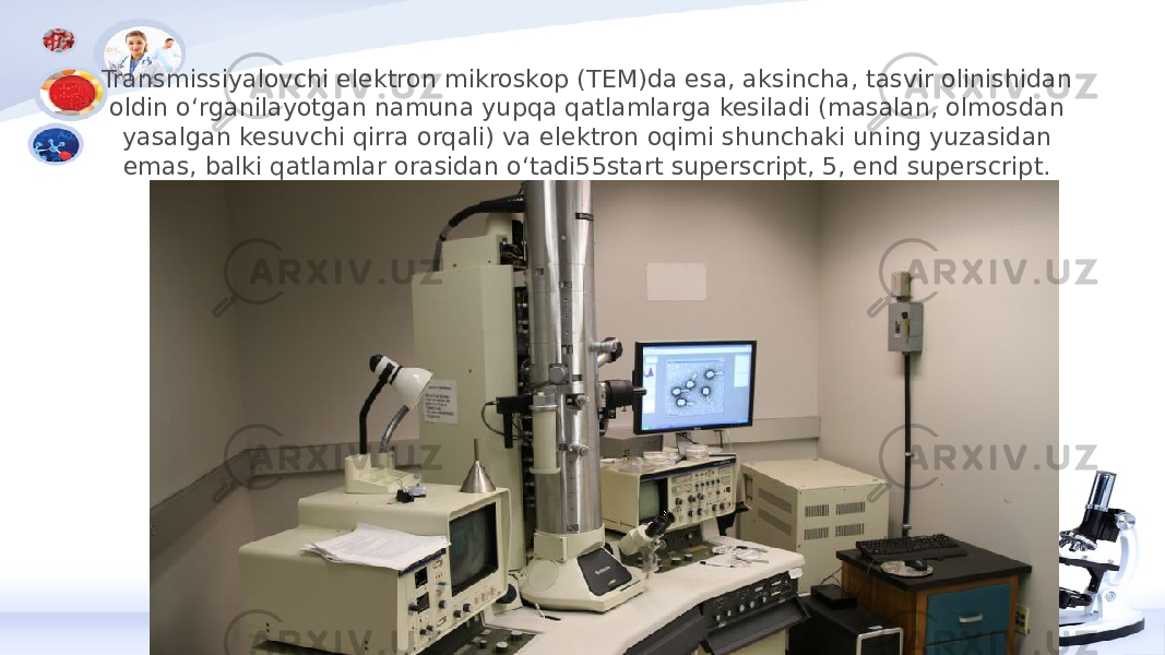 Transmissiyalovchi elektron mikroskop (TEM)da esa, aksincha, tasvir olinishidan oldin oʻrganilayotgan namuna yupqa qatlamlarga kesiladi (masalan, olmosdan yasalgan kesuvchi qirra orqali) va elektron oqimi shunchaki uning yuzasidan emas, balki qatlamlar orasidan oʻtadi55start superscript, 5, end superscript. Hujayra ichki tuzilmalarini oʻrganishda asosan TEMdan foydalaniladi. 