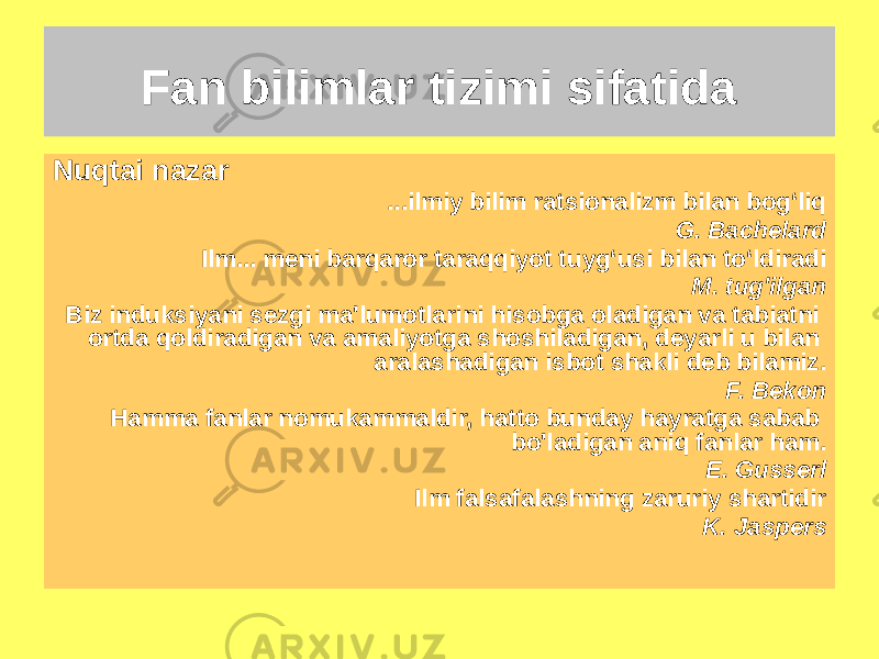 Nuqtai nazar ...ilmiy bilim ratsionalizm bilan bog‘liq G. Bachelard Ilm... meni barqaror taraqqiyot tuyg‘usi bilan to‘ldiradi M. tug&#39;ilgan Biz induksiyani sezgi ma&#39;lumotlarini hisobga oladigan va tabiatni ortda qoldiradigan va amaliyotga shoshiladigan, deyarli u bilan aralashadigan isbot shakli deb bilamiz. F. Bekon Hamma fanlar nomukammaldir, hatto bunday hayratga sabab bo&#39;ladigan aniq fanlar ham. E. Gusserl Ilm falsafalashning zaruriy shartidir K. JaspersFan bilimlar tizimi sifatida 