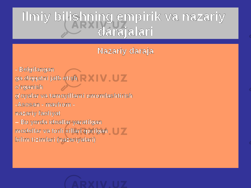 Ilmiy bilishning empirik va nazariy darajalari Empirik daraja - To&#39;g&#39;ridan-to&#39;g&#39;ri farq qiladi ob&#39;ektga e&#39;tibor qarating - Mavzu asosida qurol, ilmiy va amaliy faoliyat - Bu erda taqdim etilgan to&#39;plash va birlamchi qabul qilingan ishlov berish natijalar Nazariy daraja - Belgilangan ga diqqatni jalb etish o&#39;rganish g&#39;oyalar va tamoyillarni umumlashtirish -Asosan - mavhum - nazariy faoliyat – Bu yerda ideallar yaratilgan modellar va turli xillari qurilgan bilim tizimlari (nazariyalari) 