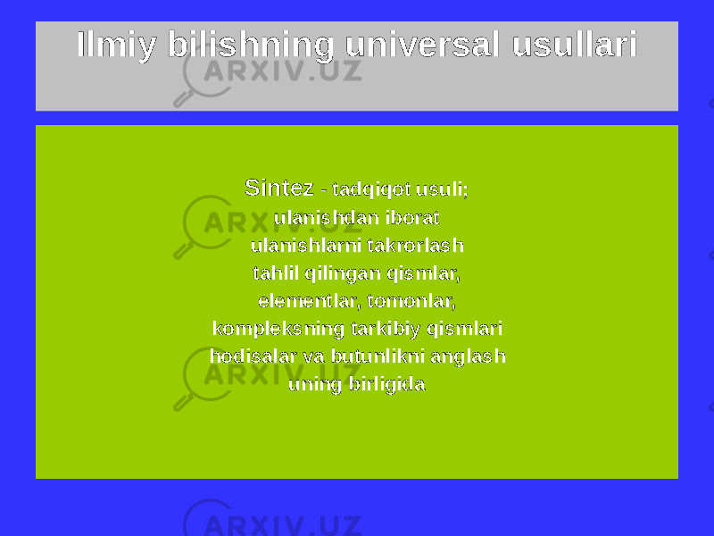 Ilmiy bilishning universal usullari Tahlil - tadqiqot usuli, ruhiy parchalanish (parchalanish) butun yoki umuman murakkab hodisalarni ularning tarkibiy qismlariga ajratish, oddiyroq (elementar) qismlar va individuallikni ta&#39;kidlash tomonlar, xususiyatlar, ulanishlar Sintez - tadqiqot usuli; ulanishdan iborat ulanishlarni takrorlash tahlil qilingan qismlar, elementlar, tomonlar, kompleksning tarkibiy qismlari hodisalar va butunlikni anglash uning birligida 