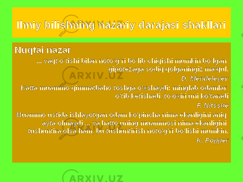 Nuqtai nazar ... vaqt o‘tishi bilan noto‘g‘ri bo‘lib chiqishi mumkin bo‘lgan gipotezaga sodiq qolganingiz ma’qul. D. Mendeleyev Katta muammo qimmatbaho toshga o&#39;xshaydi: minglab odamlar o&#39;tib ketishadi, to oxiri uni ko&#39;taradi F. Nitsshe Muammo ustida ishlayotgan odam ko&#39;pincha nima ekanligini aniq ayta olmaydi ... va hatto uning muammosi nima ekanligini tushuntira olsa ham, bu tushuntirish noto&#39;g&#39;ri bo&#39;lishi mumkin. K. PopperIlmiy bilishning nazariy darajasi shakllari 