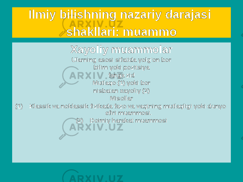 Haqiqiy muammolar Ularning asosi bo&#39;lsin haqiqiy bilim Misollar Mavjudlik muammolari begona razvedka; Yerdagi hayotning kelib chiqishi; ongning kelib chiqishi; matematika va kosmologiyada cheksizlik muammosi va boshqalar.Xayoliy muammolar Ularning asosi sifatida yolg&#39;on bor bilim yoki pozitsiya fanga zid Mutlaqo (1) yoki bor nisbatan xayoliy (2) Misollar (1) Klassik va noklassik fizikada fazo va vaqtning mutlaqligi yoki dunyo efiri muammosi. (2) Doimiy harakat muammosiIlmiy bilishning nazariy darajasi shakllari: muammo 