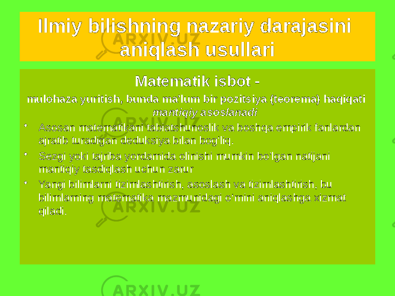 Matematik isbot - mulohaza yuritish, bunda ma&#39;lum bir pozitsiya (teorema) haqiqati mantiqiy asoslanadi • Asosan matematikani tabiatshunoslik va boshqa empirik fanlardan ajratib turadigan deduksiya bilan bogʻliq. • Sezgi yoki tajriba yordamida olinishi mumkin bo&#39;lgan natijani mantiqiy tasdiqlash uchun zarur • Yangi bilimlarni tizimlashtirish, asoslash va tizimlashtirish, bu bilimlarning matematika mazmunidagi o‘rnini aniqlashga xizmat qiladi.Ilmiy bilishning nazariy darajasini aniqlash usullari 