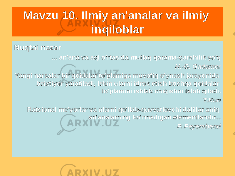 Nuqtai nazar ... an&#39;ana va aql o&#39;rtasida mutlaq qarama-qarshilik yo&#39;q H.-G. Gadamer Yangi narsalar bir qoidalar to&#39;plamiga muvofiq o&#39;ynash jarayonida beixtiyor yaratiladi, lekin ularni idrok etish boshqa qoidalar to&#39;plamini ishlab chiqishni talab qiladi. T.Kun Ratsional me&#39;yorlar va ularni qo&#39;llab-quvvatlovchi dalillar aniq an&#39;analarning ko&#39;rinadigan elementlaridir... P. FeyerabendMavzu 10. Ilmiy an&#39;analar va ilmiy inqiloblar 