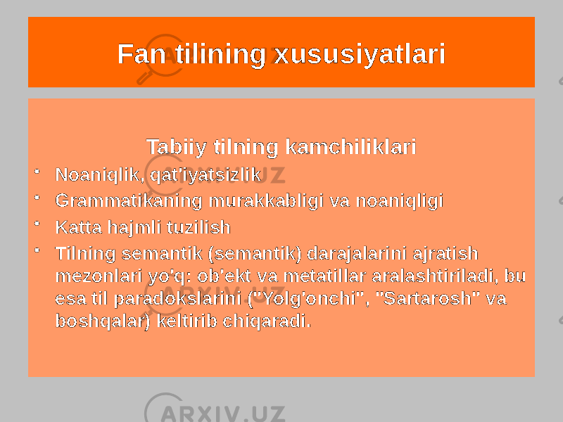 Tabiiy tilning kamchiliklari • Noaniqlik, qat&#39;iyatsizlik • Grammatikaning murakkabligi va noaniqligi • Katta hajmli tuzilish • Tilning semantik (semantik) darajalarini ajratish mezonlari yo&#39;q: ob&#39;ekt va metatillar aralashtiriladi, bu esa til paradokslarini (&#34;Yolg&#39;onchi&#34;, &#34;Sartarosh&#34; va boshqalar) keltirib chiqaradi. Fan tilining xususiyatlari 