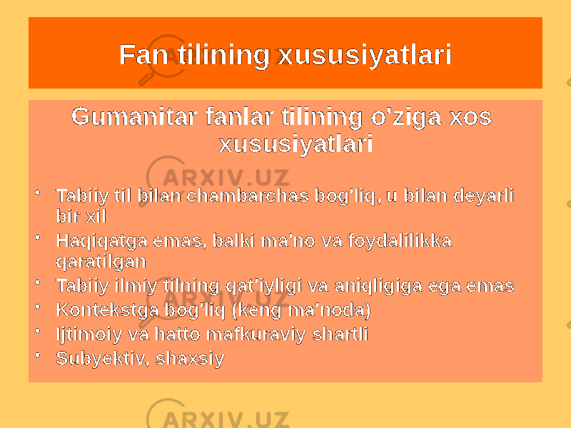 Gumanitar fanlar tilining o&#39;ziga xos xususiyatlari • Tabiiy til bilan chambarchas bog&#39;liq, u bilan deyarli bir xil • Haqiqatga emas, balki ma&#39;no va foydalilikka qaratilgan • Tabiiy ilmiy tilning qat&#39;iyligi va aniqligiga ega emas • Kontekstga bog&#39;liq (keng ma&#39;noda) • Ijtimoiy va hatto mafkuraviy shartli • Subyektiv, shaxsiy Fan tilining xususiyatlari 