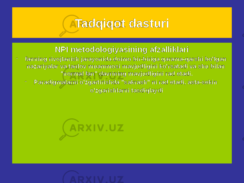 Tadqiqot dasturi Klassik misol - I. Nyutonning tortishish nazariyasi Asosiy – dinamika qonunlari va tortishish qonuni Himoya kamari - yordamchi farazlar, tarafdorlari tomonidan ilgari surilgan Nyuton, uning yordami bilan yolg&#39;onlarni baholash o&#39;zgardi &#34;faktlar&#34; - qarama-qarshi misollarNPI metodologiyasining afzalliklari - fanning rivojlanish jarayonida doimo bir-biriga qarama-qarshi bo&#39;lgan nazariyalar va tanlov muammosi mavjudligini ko&#39;rsatadi va shu bilan &#34;normal fan&#34; davrining mavjudligini rad etadi. - Paradigmalarni o&#39;zgartirishda &#34;sakrash&#34; ni rad etadi, asta-sekin o&#39;zgarishlarni tasdiqlaydi 