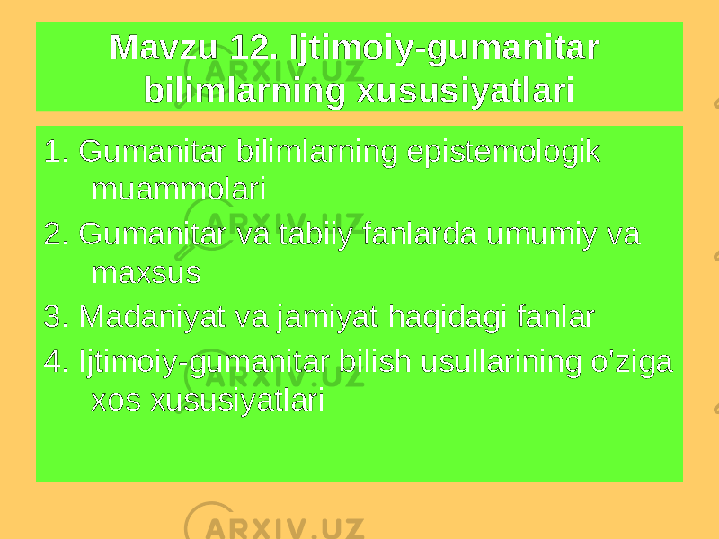 Mavzu 12. Ijtimoiy-gumanitar bilimlarning xususiyatlari 1. Gumanitar bilimlarning epistemologik muammolari 2. Gumanitar va tabiiy fanlarda umumiy va maxsus 3. Madaniyat va jamiyat haqidagi fanlar 4. Ijtimoiy-gumanitar bilish usullarining o&#39;ziga xos xususiyatlari 