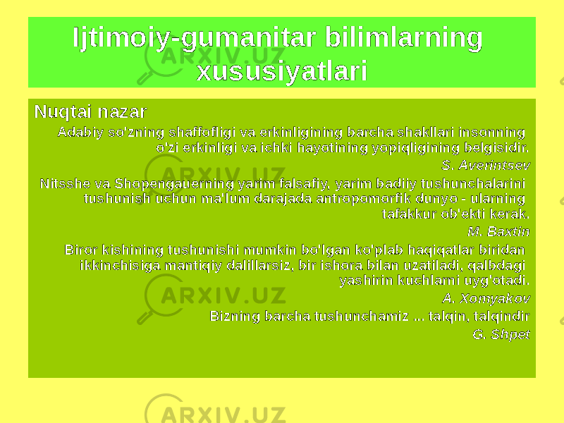 Ijtimoiy-gumanitar bilimlarning xususiyatlari Nuqtai nazar Adabiy so&#39;zning shaffofligi va erkinligining barcha shakllari insonning o&#39;zi erkinligi va ichki hayotining yopiqligining belgisidir. S. Averintsev Nitsshe va Shopengauerning yarim falsafiy, yarim badiiy tushunchalarini tushunish uchun ma&#39;lum darajada antropomorfik dunyo - ularning tafakkur ob&#39;ekti kerak. M. Baxtin Biror kishining tushunishi mumkin bo&#39;lgan ko&#39;plab haqiqatlar biridan ikkinchisiga mantiqiy dalillarsiz, bir ishora bilan uzatiladi, qalbdagi yashirin kuchlarni uyg&#39;otadi. A. Xomyakov Bizning barcha tushunchamiz ... talqin, talqindir G. Shpet 