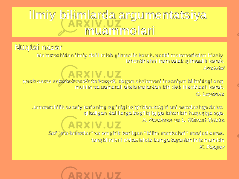 Nuqtai nazar Ma&#39;ruzachidan ilmiy dalil talab qilmaslik kerak, xuddi matematikdan hissiy ishontirishni ham talab qilmaslik kerak. Aristotel Hech narsa sababsiz sodir bo&#39;lmaydi, degan aksiomani insoniyat bilimidagi eng muhim va samarali aksiomalardan biri deb hisoblash kerak. G. Leybnits Jamoatchilik asosiy tezisning og&#39;irligi to&#39;g&#39;ridan-to&#39;g&#39;ri uni asoslashga da&#39;vo qiladigan dalillarga bog&#39;liqligiga ishonish huquqiga ega. X. Perelman va L. Olbrext-Tyteka Sof &#34;ma&#39;lumotlar&#34; va empirik berilgan &#34;bilim manbalari&#34; mavjud emas. tanqidimizni o&#39;tkazishda bunga tayanishimiz mumkin K. PopperIlmiy bilimlarda argumentatsiya muammolari 