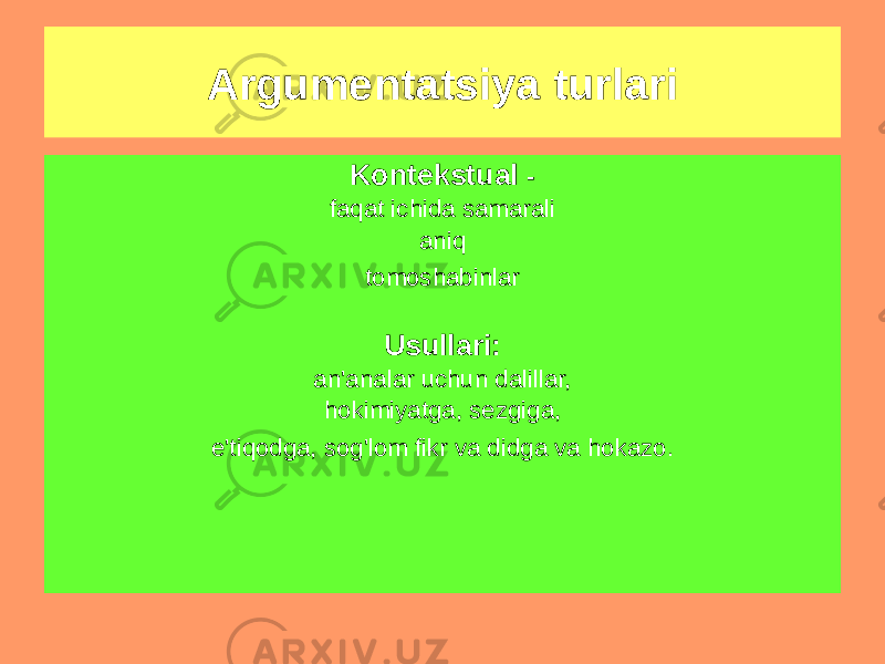 Argumentatsiya turlari Universal - har qandayida qo&#39;llaniladi tomoshabinlar Usullari: - To&#39;g&#39;ridan-to&#39;g&#39;ri va bilvosita empirik tasdiqlash; - deduktiv asoslash, tizimli argumentatsiya, uslubiy argumentatsiya va boshqa nazariy asoslash usullari Kontekstual - faqat ichida samarali aniq tomoshabinlar Usullari: an&#39;analar uchun dalillar, hokimiyatga, sezgiga, e&#39;tiqodga, sog&#39;lom fikr va didga va hokazo. 