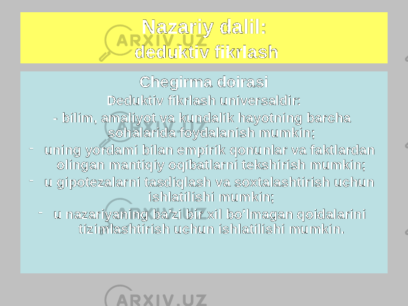 Chegirma doirasi Deduktiv fikrlash universaldir: - bilim, amaliyot va kundalik hayotning barcha sohalarida foydalanish mumkin; - uning yordami bilan empirik qonunlar va faktlardan olingan mantiqiy oqibatlarni tekshirish mumkin; - u gipotezalarni tasdiqlash va soxtalashtirish uchun ishlatilishi mumkin; - u nazariyaning ba&#39;zi bir xil bo&#39;lmagan qoidalarini tizimlashtirish uchun ishlatilishi mumkin. Nazariy dalil: deduktiv fikrlash 