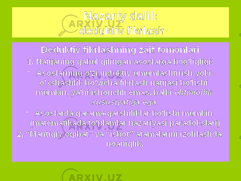 Deduktiv fikrlashning zaif tomonlari 1. Natijaning qabul qilingan asoslarga bog&#39;liqligi: - Asoslarning o&#39;zi induktiv umumlashtirish yoki o&#39;xshashlik bo&#39;yicha fikrlash natijasi bo&#39;lishi mumkin, ya&#39;ni ishonchli emas, balki ehtimollik xususiyatiga ega. - Asoslarda qarama-qarshiliklar bo&#39;lishi mumkin (matematikada to&#39;plamlar nazariyasi paradokslari) 2. “Mantiqiy oqibat” va “isbot” atamalarini izohlashda noaniqlik.Nazariy dalil: deduktiv fikrlash 