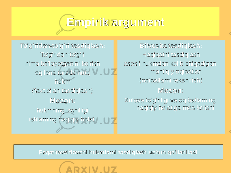 Empirik argumentEmpirik argument To&#39;g&#39;ridan-to&#39;g&#39;ri tasdiqlash: To&#39;g&#39;ridan-to&#39;g&#39;ri nima bo&#39;layotganini ko&#39;rish oqilona tarzda nutq hukm (fakt bilan tasdiqlash) Mezon: hukmning izchilligi ishlarning haqiqiy holati Bilvosita tasdiqlash: Haqiqatni tasdiqlash asosli hukmdan kelib chiqadigan mantiqiy oqibatlar (oqibatlarni tekshirish) Mezon: Xulosa to&#39;g&#39;riligi va oqibatlarning haqiqiy holatiga mos kelishi Faqat tavsiflovchi hukmlarni tasdiqlash uchun qo&#39;llaniladi 