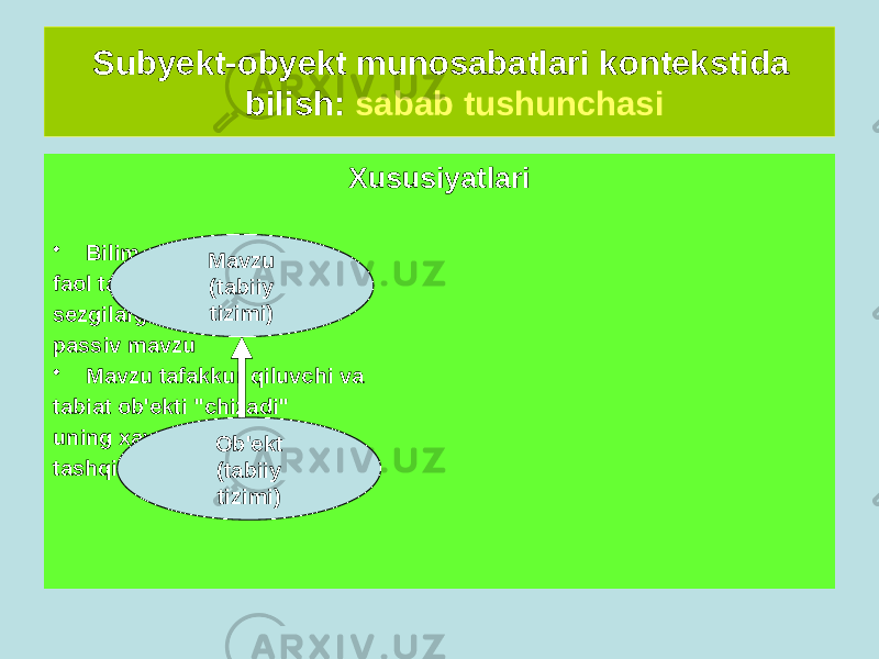  Subyekt-obyekt munosabatlari kontekstida bilish: sabab tushunchasi Aloqa diagrammasi Xususiyatlari • Bilim - bu natija faol ta&#39;sir sezgilarga e&#39;tiroz bildirish passiv mavzu • Mavzu tafakkur qiluvchi va tabiat ob&#39;ekti &#34;chizadi&#34; uning xayolida &#34;chizmalar - tashqi dunyo tasvirlari Mavzu (tabiiy tizimi) Ob&#39;ekt (tabiiy tizimi) 