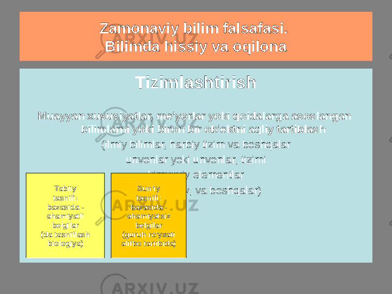 Zamonaviy bilim falsafasi. Bilimda hissiy va oqilona Tasniflash Ob&#39;ektlarni har qanday belgilarga muvofiq guruhlarga (sinflarga) aqliy ko&#39;p bosqichli taqsimlash Tizimlashtirish Muayyan xususiyatlar, me&#39;yorlar yoki qoidalarga asoslangan bilimlarni yoki biron bir ob&#39;ektni aqliy tartiblash (ilmiy bilimlar, harbiy tizim va boshqalar unvonlar yoki unvonlar; tizimi kimyoviy elementlar Mendeleyev; va boshqalar)Tabiiy tasnifi: bazasida - ahamiyatli belgilar (da tasniflash biologiya) Sun&#39;iy tasnifi: bazasida - ahamiyatsiz belgilar (guruh ro&#39;yxati alifbo tartibida) 