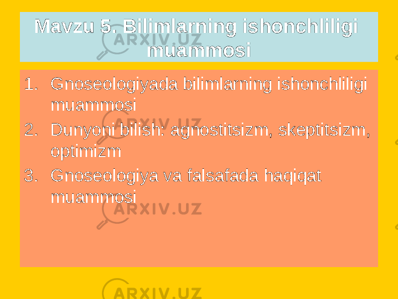 1. Gnoseologiyada bilimlarning ishonchliligi muammosi 2. Dunyoni bilish: agnostitsizm, skeptitsizm, optimizm 3. Gnoseologiya va falsafada haqiqat muammosiMavzu 5. Bilimlarning ishonchliligi muammosi 