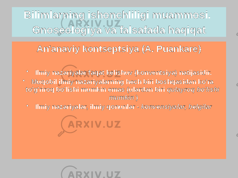 An&#39;anaviy kontseptsiya (A. Puankare) • Ilmiy nazariyalar faqat kelishuv (konventsiya) natijasidir. • Muqobil ilmiy nazariyalarning hech biri boshqasidan ko&#39;ra to&#39;g&#39;riroq bo&#39;lishi mumkin emas (ulardan biri qulayroq bo&#39;lishi mumkin ) • Ilmiy nazariyalar, ilmiy qonunlar - konvensiyalar, belgilarBilimlarning ishonchliligi muammosi. Gnoseologiya va falsafada haqiqat 