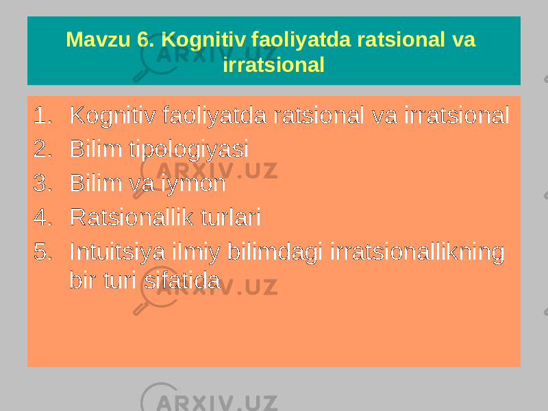 Mavzu 6. Kognitiv faoliyatda ratsional va irratsional 1. Kognitiv faoliyatda ratsional va irratsional 2. Bilim tipologiyasi 3. Bilim va iymon 4. Ratsionallik turlari 5. Intuitsiya ilmiy bilimdagi irratsionallikning bir turi sifatida 