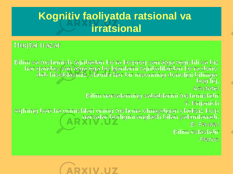 Nuqtai nazar Bilim va tushunish tajribadan ko&#39;ra ko&#39;proq san&#39;atga tegishli va biz har qanday san&#39;atga ega bo&#39;lganlarni tajribalilardan ko&#39;ra dono deb hisoblaymiz, chunki har bir insonning donoligi bilimga bog&#39;liq. Aristotel Bilim narsalarning sabablarini tushunishdir Y. Krijanich Aqlning barcha urinishlari uning tushuna olmaydigan cheksiz ko&#39;p narsalar borligini anglash bilan yakunlanadi. B. Paskal Bilim eslashdir PlatonKognitiv faoliyatda ratsional va irratsional 