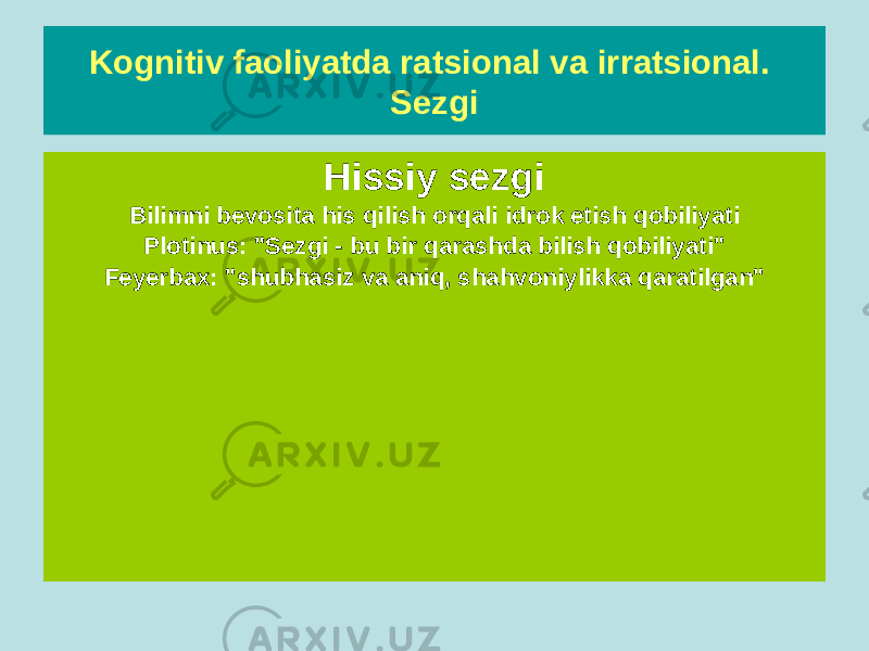 Kognitiv faoliyatda ratsional va irratsional. Sezgi Aqlli sezgi Aqlning haqiqatni boshqa haqiqatlardan chiqarmasdan yoki hislar orqali ko&#39;rmasdan to&#39;g&#39;ridan-to&#39;g&#39;ri tushunish qobiliyati (Aflotun: Sezgi - bu &#34;maxsus ichki qarash&#34;, &#34;ongning eng yuqori qobiliyati&#34; Dekart: &#34;Sezgi - bu aniq va diqqatli aqlni tushunish&#34;) Hissiy sezgi Bilimni bevosita his qilish orqali idrok etish qobiliyati Plotinus: &#34;Sezgi - bu bir qarashda bilish qobiliyati&#34; Feyerbax: &#34;shubhasiz va aniq, shahvoniylikka qaratilgan&#34; 