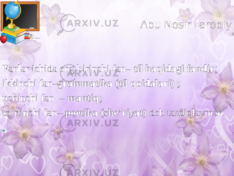 Abu Nosir Farobiy Fanlar ichida eng birinchi fan– til haqidagi fandir ; ikkinchi fan– grammatika (til qoidalari) ; uchinchi fan – mantiq; to’rtinchi fan– poetika (she’riyat) deb tasdiqlayman. . 