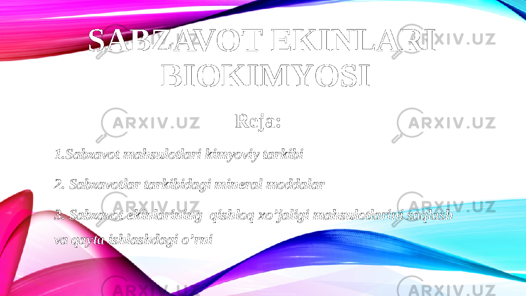 SABZAVOT EKINLARI BIOKIMYOSI Reja: 1.Sabzavot mahsulotlari kimyoviy tarkibi 2. Sabzavotlar tarkibidagi mineral moddalar 3. Sabzavot ekinlarining qishloq xo’jaligi mahsulotlarini saqlash va qayta ishlashdagi o’rni 