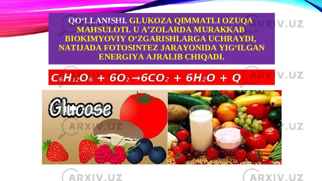 QO‘LLANISHI. GLUKOZA QIMMATLI OZUQA MAHSULOTI. U A’ZOLARDA MURAKKAB BIOKIMYOVIY O‘ZGARISHLARGA UCHRAYDI, NATIJADA FOTOSINTEZ JARAYONIDA YIG‘ILGAN ENERGIYA AJRALIB CHIQADI. C 6 H 12 O 6 + 6O 2 →6CO 2 + 6H 2 O + Q 