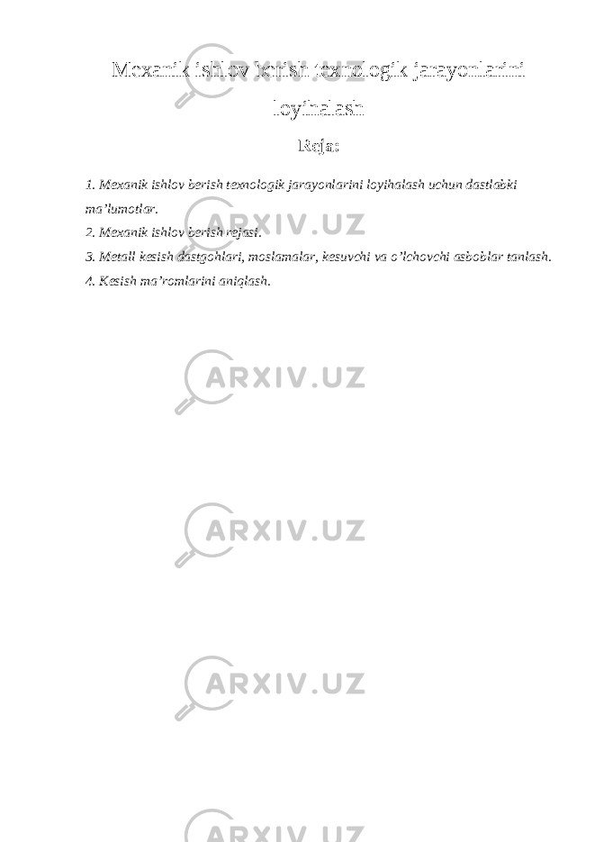 Mexanik ishlov berish texnologik jarayonlarini loyihalash Reja: 1. Mexanik ishlov berish texnologik jarayonlarini loyihalash uchun dastlabki ma’lumotlar. 2. Mexanik ishlov berish rejasi. 3. Metall kesish dastgohlari, moslamalar, kesuvchi va o’lchovchi asboblar tanlash. 4. Kesish ma’romlarini aniqlash. 