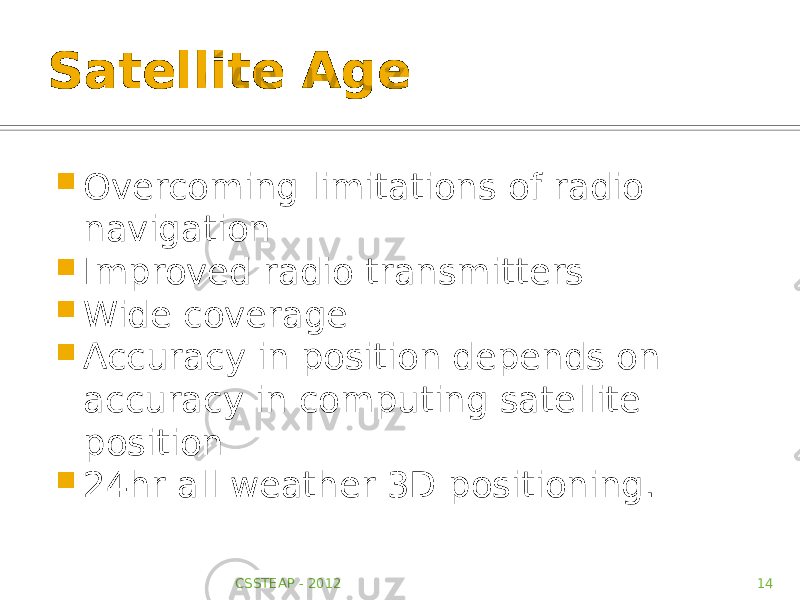 Satellite Age  Overcoming limitations of radio navigation  Improved radio transmitters  Wide coverage  Accuracy in position depends on accuracy in computing satellite position  24hr all weather 3D positioning. CSSTEAP - 2012 14 