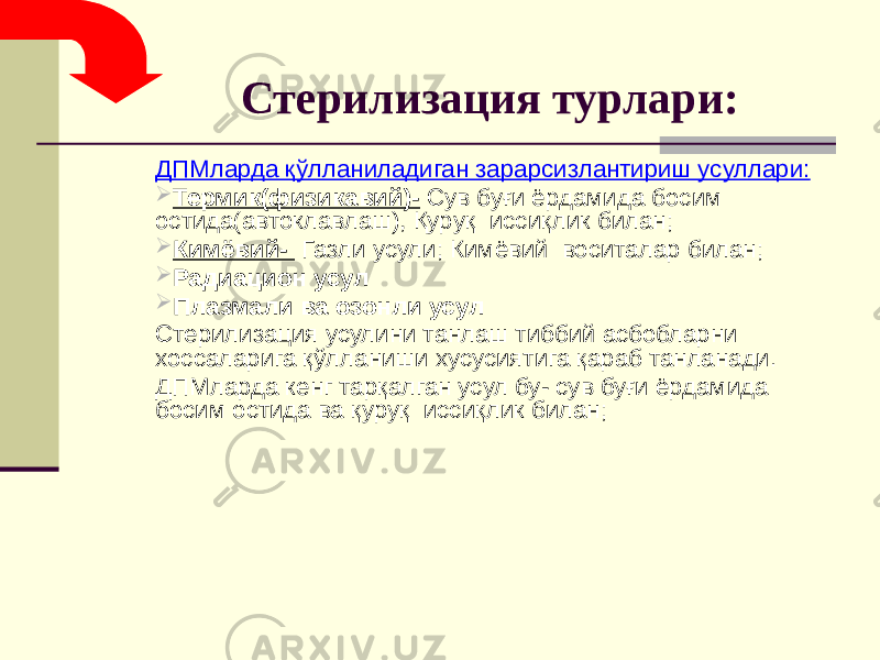 Стерилизация турлари: ДПМларда қўлланиладиган зарарсизлантириш усуллари:  Термик(физикавий)- Сув буғи ёрдамида босим остида(автоклавлаш), Қуруқ иссиқлик билан;  Кимёвий- Газли усули; Кимёвий воситалар билан;  Радиацион усул  Плазмали ва озонли усул Стерилизация усулини танлаш тиббий асбобларни хоссаларига қўлланиши хусусиятига қараб танланади. ДПМларда кенг тарқалган усул бу- сув буғи ёрдамида босим остида ва қуруқ иссиқлик билан; 