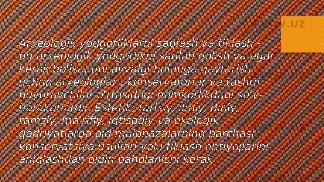 Arxeologik yodgorliklarni saqlash va tiklash - bu arxeologik yodgorlikni saqlab qolish va agar kerak bo&#39;lsa, uni avvalgi holatiga qaytarish uchun arxeologlar , konservatorlar va tashrif buyuruvchilar o&#39;rtasidagi hamkorlikdagi sa&#39;y- harakatlardir. Estetik, tarixiy, ilmiy, diniy, ramziy, ma&#39;rifiy, iqtisodiy va ekologik qadriyatlarga oid mulohazalarning barchasi konservatsiya usullari yoki tiklash ehtiyojlarini aniqlashdan oldin baholanishi kerak 