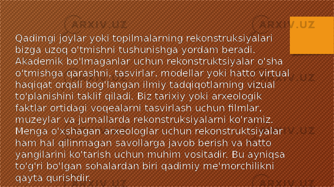 Qadimgi joylar yoki topilmalarning rekonstruksiyalari bizga uzoq o&#39;tmishni tushunishga yordam beradi. Akademik bo&#39;lmaganlar uchun rekonstruktsiyalar o&#39;sha o&#39;tmishga qarashni, tasvirlar, modellar yoki hatto virtual haqiqat orqali bog&#39;langan ilmiy tadqiqotlarning vizual to&#39;planishini taklif qiladi. Biz tarixiy yoki arxeologik faktlar ortidagi voqealarni tasvirlash uchun filmlar, muzeylar va jurnallarda rekonstruksiyalarni ko&#39;ramiz. Menga o&#39;xshagan arxeologlar uchun rekonstruktsiyalar ham hal qilinmagan savollarga javob berish va hatto yangilarini ko&#39;tarish uchun muhim vositadir. Bu ayniqsa to&#39;g&#39;ri bo&#39;lgan sohalardan biri qadimiy me&#39;morchilikni qayta qurishdir. 