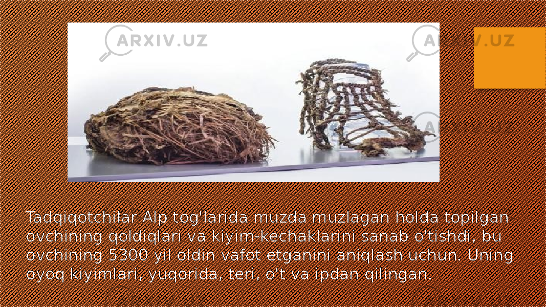 Tadqiqotchilar Alp tog&#39;larida muzda muzlagan holda topilgan ovchining qoldiqlari va kiyim-kechaklarini sanab o&#39;tishdi, bu ovchining 5300 yil oldin vafot etganini aniqlash uchun. Uning oyoq kiyimlari, yuqorida, teri, o&#39;t va ipdan qilingan. 