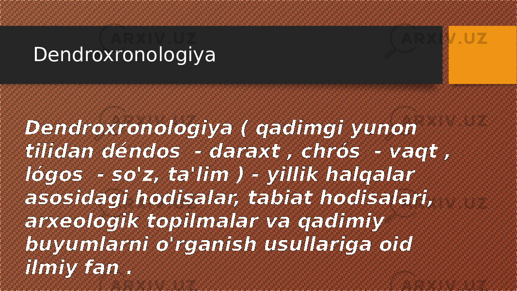 Dendroxronologiya Dendroxronologiya ( qadimgi yunon tilidan déndos - daraxt , chrós - vaqt , lógos - so&#39;z, ta&#39;lim ) - yillik halqalar asosidagi hodisalar, tabiat hodisalari, arxeologik topilmalar va qadimiy buyumlarni o&#39;rganish usullariga oid ilmiy fan . 