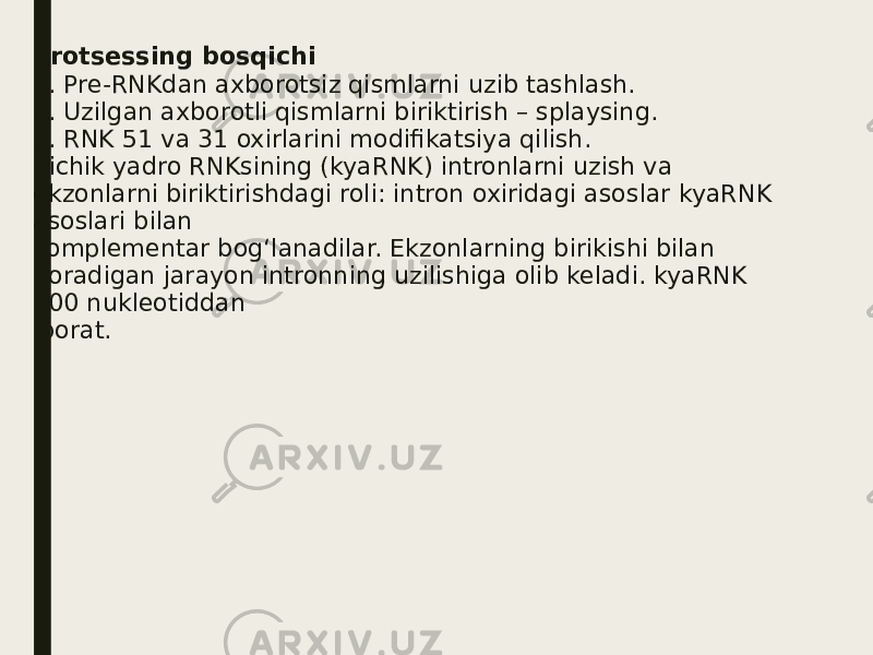 protsessing bosqichi 1. Pre-RNKdan axborotsiz qismlarni uzib tashlash. 2. Uzilgan axborotli qismlarni biriktirish – splaysing. 3. RNK 51 va 31 oxirlarini modifikatsiya qilish. Kichik yadro RNKsining (kyaRNK) intronlarni uzish va ekzonlarni biriktirishdagi roli: intron oxiridagi asoslar kyaRNK asoslari bilan komplementar bog‘lanadilar. Ekzonlarning birikishi bilan boradigan jarayon intronning uzilishiga olib keladi. kyaRNK 100 nukleotiddan iborat. 