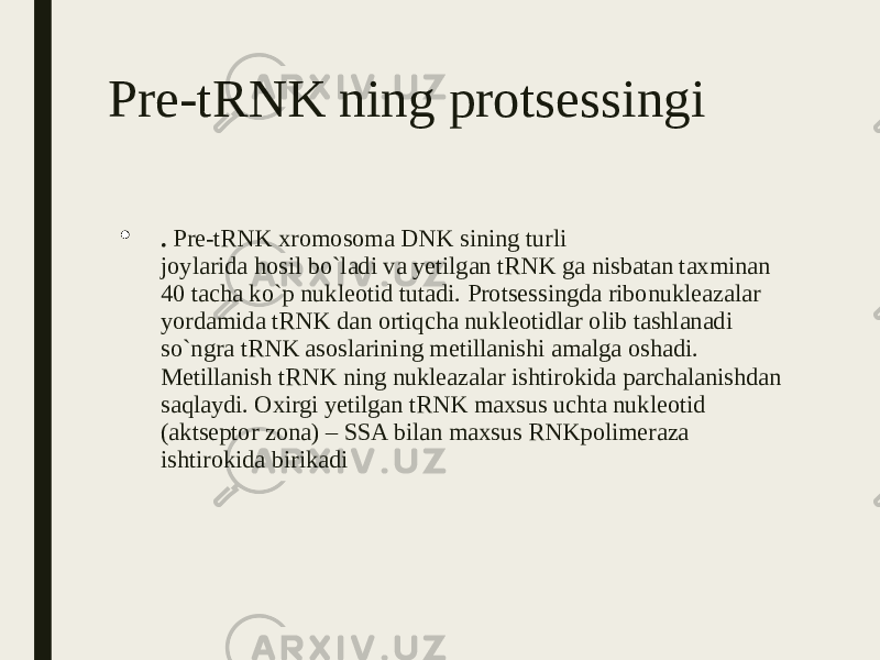 Pre-tRNK ning protsessingi  . Pre-tRNK xromosoma DNK sining turli joylarida hosil bo`ladi va yetilgan tRNK ga nisbatan taxminan 40 tacha ko`p nukleotid tutadi. Protsessingda ribonukleazalar yordamida tRNK dan ortiqcha nukleotidlar olib tashlanadi so`ngra tRNK asoslarining metillanishi amalga oshadi. Metillanish tRNK ning nukleazalar ishtirokida parchalanishdan saqlaydi. Oxirgi yetilgan tRNK maxsus uchta nukleotid (aktseptor zona) – SSA bilan maxsus RNKpolimeraza ishtirokida birikadi 