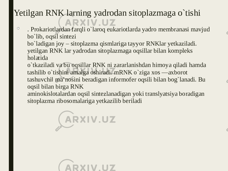 Yetilgan RNK larning yadrodan sitoplazmaga o`tishi  . Prokariotlardan farqli o`laroq eukariotlarda yadro membranasi mavjud bo`lib, oqsil sintezi bo`ladigan joy – sitoplazma qismlariga tayyor RNKlar yetkaziladi. yetilgan RNK lar yadrodan sitoplazmaga oqsillar bilan kompleks holatida o`tkaziladi va bu oqsillar RNK ni zararlanishdan himoya qiladi hamda tashilib o`tishini amalga oshiradi. mRNK o`ziga xos ―axborot tashuvchi‖ ma’nosini beradigan informofer oqsili bilan bog`lanadi. Bu oqsil bilan birga RNK aminokislotalardan oqsil sintezlanadigan yoki translyatsiya boradigan sitoplazma ribosomalariga yetkazilib beriladi 